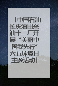 中国石油长庆油田采油十二厂开展“美丽中国我先行”六五环境日主题活动