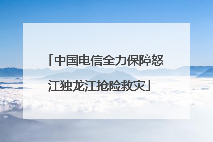 中国电信全力保障怒江独龙江抢险救灾