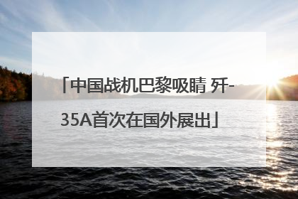 中国战机巴黎吸睛 歼-35A首次在国外展出