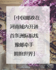 中国邮政在河南域内开通首条洲际航线 豫邮牵手 拥抱世界
