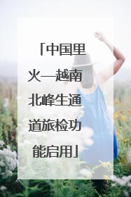 中国里火—越南北峰生通道旅检功能启用
