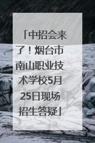 中招会来了！烟台市南山职业技术学校5月25日现场招生答疑