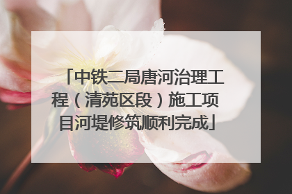 中铁二局唐河治理工程（清苑区段）施工项目河堤修筑顺利完成