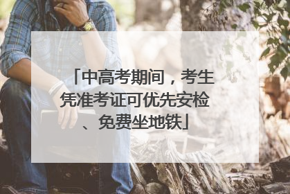 中高考期间，考生凭准考证可优先安检、免费坐地铁