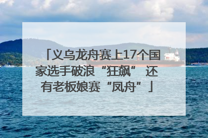义乌龙舟赛上17个国家选手破浪“狂飙” 还有老板娘赛“凤舟”