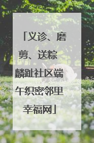 义诊、磨剪、送粽 麟趾社区端午织密邻里幸福网