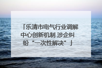 乐清市电气行业调解中心创新机制 涉企纠纷“一次性解决”