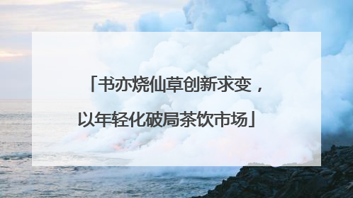 书亦烧仙草创新求变，以年轻化破局茶饮市场