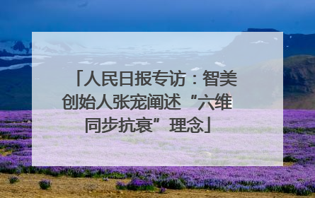人民日报专访：智美创始人张宠阐述“六维同步抗衰”理念
