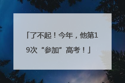 了不起！今年，他第19次“参加”高考！