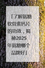 了解氨糖软骨素钙片的功效，揭秘2025年氨糖哪个品牌好