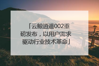 云鲸逍遥002重磅发布，以用户需求驱动行业技术革命