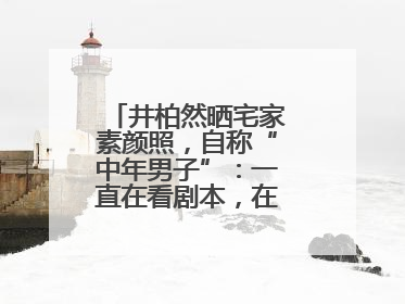 井柏然晒宅家素颜照，自称“中年男子”：一直在看剧本，在家比剧组还忙