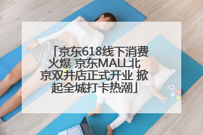 京东618线下消费火爆 京东MALL北京双井店正式开业 掀起全城打卡热潮