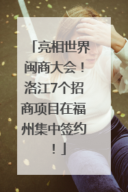 亮相世界闽商大会！洛江7个招商项目在福州集中签约！