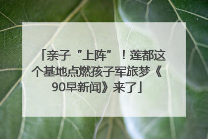 亲子“上阵”！莲都这个基地点燃孩子军旅梦《90早新闻》来了