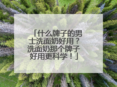 什么牌子的男士洗面奶好用？洗面奶那个牌子好用更科学！