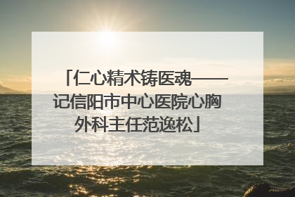 仁心精术铸医魂——记信阳市中心医院心胸外科主任范逸松