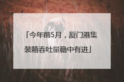 今年前5月，厦门港集装箱吞吐量稳中有进