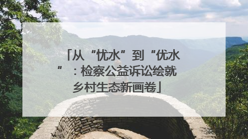 从“忧水”到“优水”：检察公益诉讼绘就乡村生态新画卷