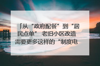 从“政府配餐”到“居民点单” 老旧小区改造需要更多这样的“制度电梯”｜封面评论