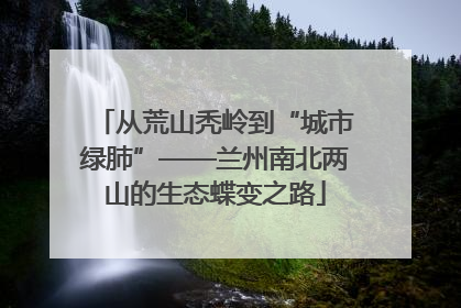 从荒山秃岭到“城市绿肺”——兰州南北两山的生态蝶变之路