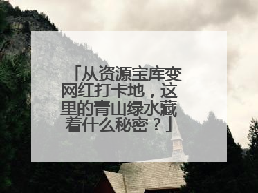从资源宝库变网红打卡地，这里的青山绿水藏着什么秘密？
