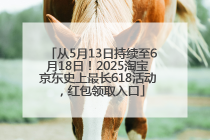 从5月13日持续至6月18日！2025淘宝京东史上最长618活动，红包领取入口
