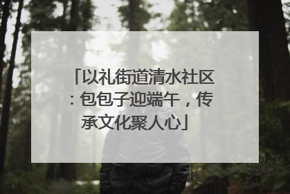 以礼街道清水社区：包包子迎端午，传承文化聚人心