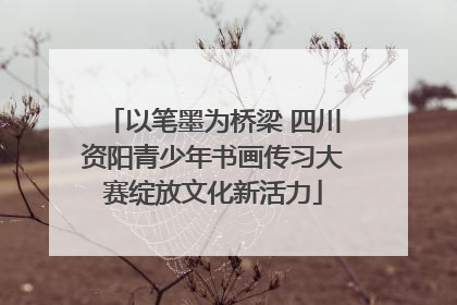 以笔墨为桥梁 四川资阳青少年书画传习大赛绽放文化新活力
