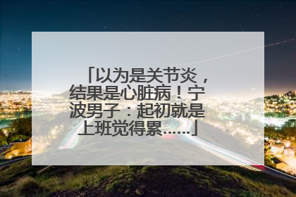 以为是关节炎，结果是心脏病！宁波男子：起初就是上班觉得累……