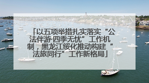 以五项举措扎实落实“公法伴游·四季无忧”工作机制，黑龙江绥化推动构建“法旅同行”工作新格局