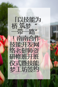 以技能为桥 筑梦“一带一路”！南南合作技能开发网络老挝师资研修班开班仪式暨技能梦工坊签约仪式举行