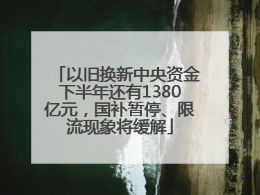 以旧换新中央资金下半年还有1380亿元，国补暂停、限流现象将缓解