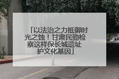以法治之力抵御时光之蚀！甘肃民勤检察这样保长城遗址 护文化基因
