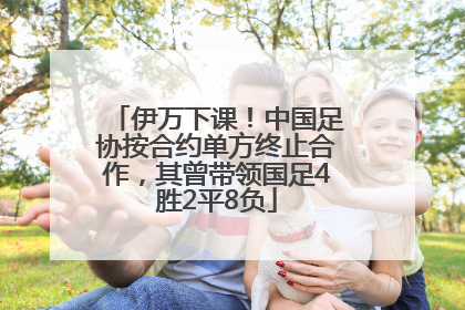 伊万下课！中国足协按合约单方终止合作，其曾带领国足4胜2平8负