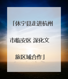 休宁县走进杭州市临安区 深化文旅区域合作