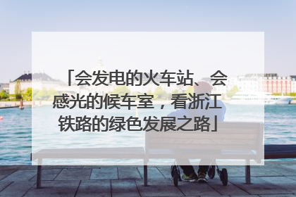 会发电的火车站、会感光的候车室，看浙江铁路的绿色发展之路