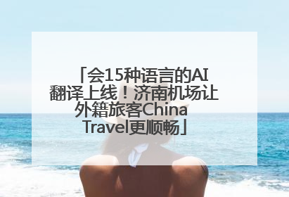 会15种语言的AI翻译上线！济南机场让外籍旅客China Travel更顺畅