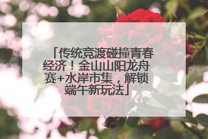 传统竞渡碰撞青春经济！金山山阳龙舟赛+水岸市集，解锁端午新玩法