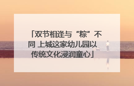 双节相逢与“粽”不同 上城这家幼儿园以传统文化浸润童心