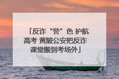 反诈“警”色 护航高考 黄陂公安把反诈课堂搬到考场外