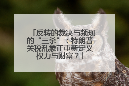 反转的裁决与频现的“三杀”：特朗普关税乱象正重新定义权力与财富？