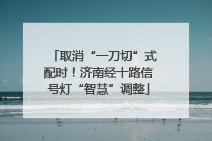 取消“一刀切”式配时！济南经十路信号灯“智慧”调整