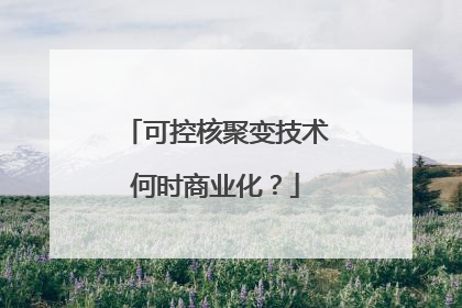 可控核聚变技术何时商业化？