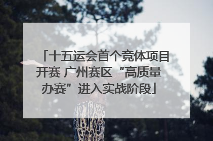 十五运会首个竞体项目开赛 广州赛区“高质量办赛”进入实战阶段