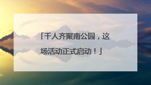 千人齐聚南公园，这场活动正式启动！