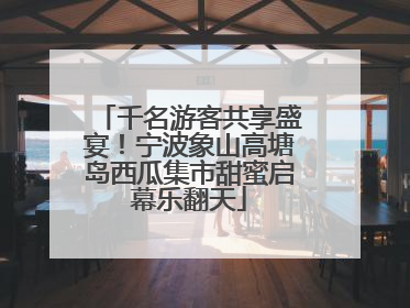 千名游客共享盛宴！宁波象山高塘岛西瓜集市甜蜜启幕乐翻天