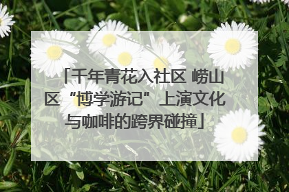 千年青花入社区 崂山区“博学游记”上演文化与咖啡的跨界碰撞