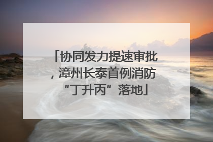 协同发力提速审批，漳州长泰首例消防“丁升丙”落地